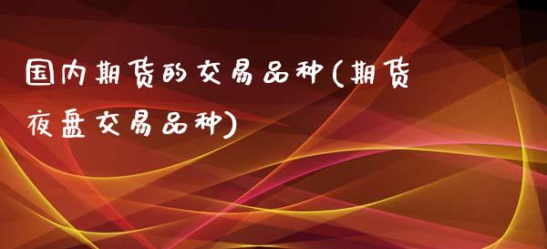 国内期货的交易品种(期货夜盘交易品种) (https://www.njaxzs.com/) 内盘期货 第1张