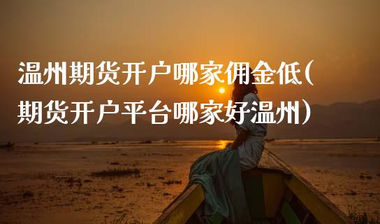 温州期货开户哪家佣金低(期货开户平台哪家好温州) (https://www.njaxzs.com/) 黄金期货 第1张