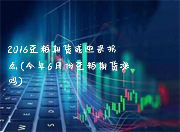 2016豆粕期货或迎来拐点(今年6月份豆粕期货涨吗) (https://www.njaxzs.com/) 期货直播间 第1张