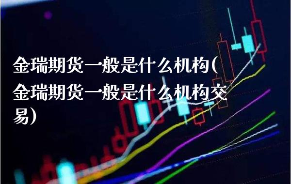 金瑞期货一般是什么机构(金瑞期货一般是什么机构交易) (https://www.njaxzs.com/) 期货投资 第1张