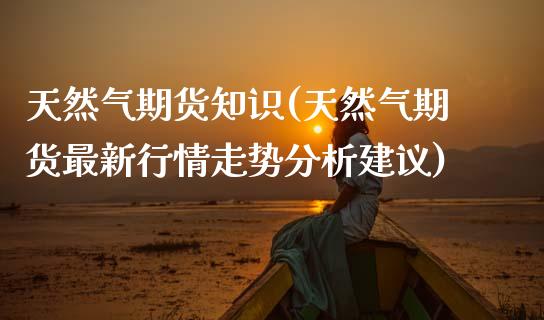 天然气期货知识(天然气期货最新行情走势分析建议) (https://www.njaxzs.com/) 原油期货 第1张