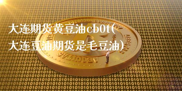 大连期货黄豆油cb0t(大连豆油期货是毛豆油) (https://www.njaxzs.com/) 原油期货 第1张