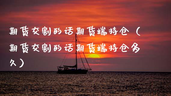 期货交割的话期货端持仓（期货交割的话期货端持仓多久） (https://www.njaxzs.com/) 原油期货 第1张