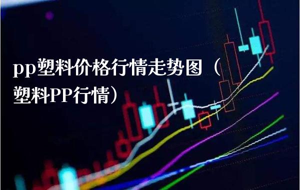 pp塑料行情走势图（塑料PP行情） (https://www.njaxzs.com/) 黄金期货 第1张