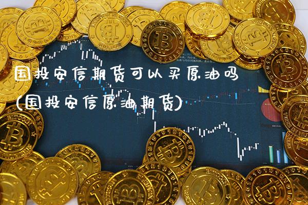 国投安信期货可以买原油吗(国投安信原油期货) (https://www.njaxzs.com/) 期货行情 第1张