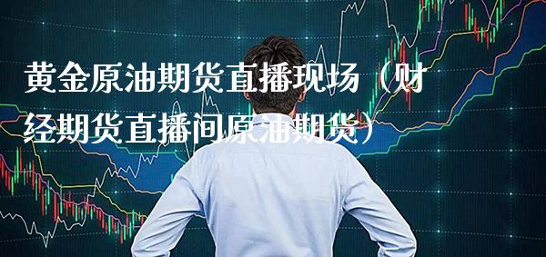 黄金原油期货直播现场（财经期货直播间原油期货） (https://www.njaxzs.com/) 期货直播间 第1张