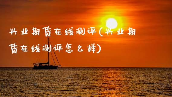 兴业期货在线测评(兴业期货在线测评怎么样) (https://www.njaxzs.com/) 期货直播间 第1张