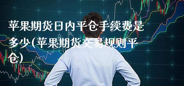 苹果期货日内平仓手续费是多少(苹果期货交易规则平仓) (https://www.njaxzs.com/) 期货直播间 第1张