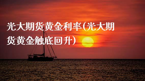 光大期货黄金利率(光大期货黄金触底回升) (https://www.njaxzs.com/) 期货直播间 第1张