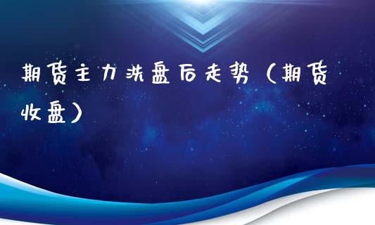 期货主力洗盘后走势（期货收盘） (https://www.njaxzs.com/) 期货直播间 第1张