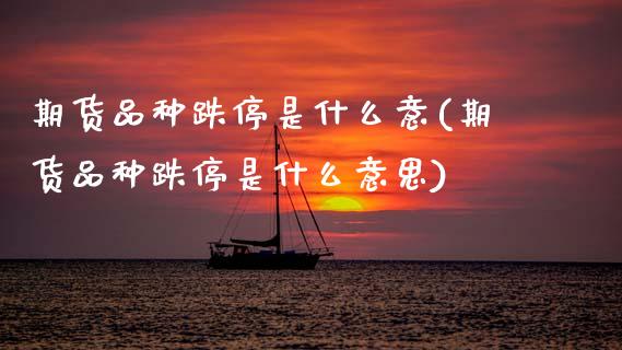 期货品种跌停是什么意(期货品种跌停是什么意思) (https://www.njaxzs.com/) 原油期货 第1张