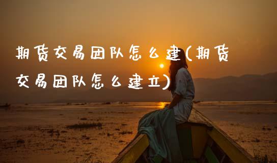 期货交易团队怎么建(期货交易团队怎么建立) (https://www.njaxzs.com/) 期货行情 第1张