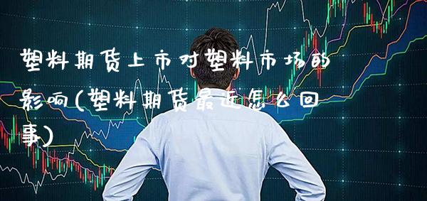 塑料期货上市对塑料市场的影响(塑料期货最近怎么回事) (https://www.njaxzs.com/) 内盘期货 第1张