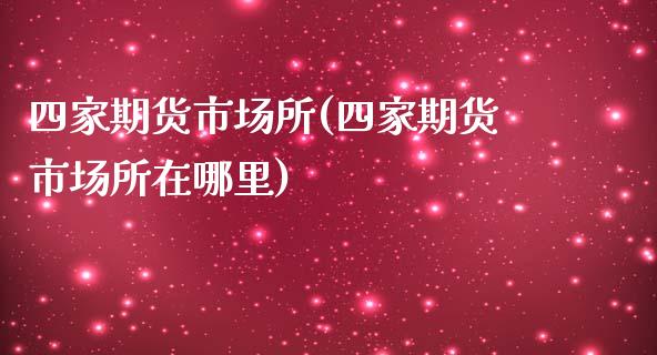 四家期货市场所(四家期货市场所在哪里) (https://www.njaxzs.com/) 内盘期货 第1张