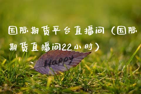 国际期货平台直播间（国际期货直播间22小时） (https://www.njaxzs.com/) 期货直播间 第1张