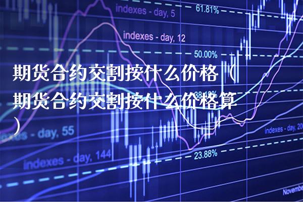 期货合约交割按什么(期货合约交割按什么算) 内盘期货 第1张-爱新财经 期货合约交割按什么(期货合约交割按什么算) (https://www.njaxzs.com/) 内盘期货 第1张