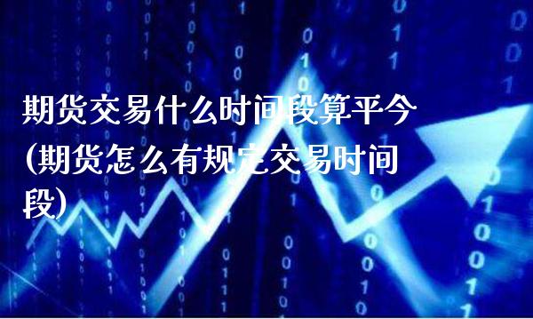 期货交易什么时间段算平今(期货怎么有规定交易时间段) (https://www.njaxzs.com/) 内盘期货 第1张