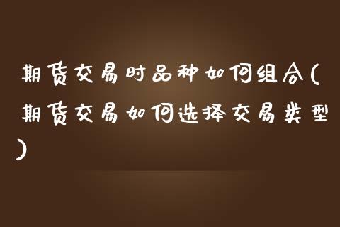 期货交易时品种如何组合(期货交易如何选择交易类型) (https://www.njaxzs.com/) 原油期货 第1张