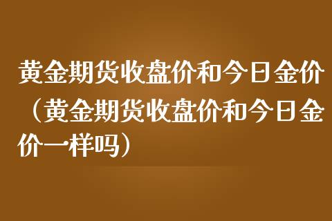 黄金期货收盘价和今日金价（黄金期货收盘价和今日金价一样吗） (https://www.njaxzs.com/) 期货直播间 第1张