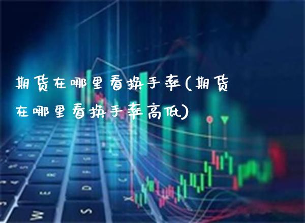 期货在哪里看换手率(期货在哪里看换手率高低) (https://www.njaxzs.com/) 期货直播间 第1张