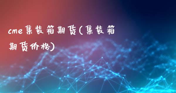 cme集装箱期货(集装箱期货价格) (https://www.njaxzs.com/) 期货直播间 第1张