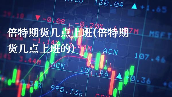 倍特期货几点上班(倍特期货几点上班的) (https://www.njaxzs.com/) 期货直播间 第1张