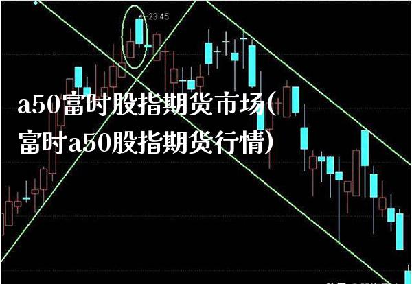 a50富时股指期货市场(富时a50股指期货行情) (https://www.njaxzs.com/) 期货直播间 第1张