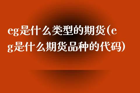 eg是什么类型的期货(eg是什么期货品种的代码) (https://www.njaxzs.com/) 期货投资 第1张