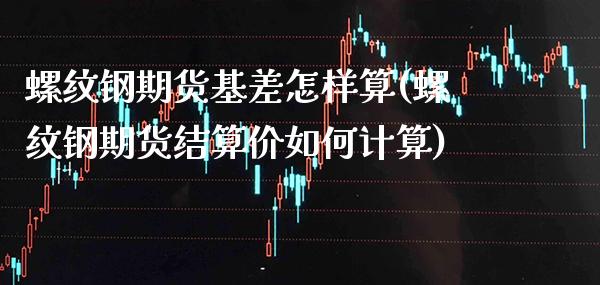 螺纹钢期货基差怎样算(螺纹钢期货结算价如何计算) (https://www.njaxzs.com/) 期货直播间 第1张