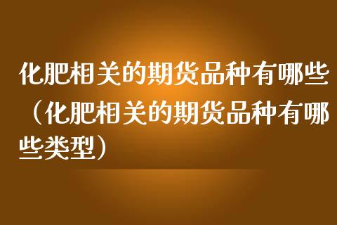 化肥相关的期货品种有哪些（化肥相关的期货品种有哪些类型） (https://www.njaxzs.com/) 期货直播间 第1张