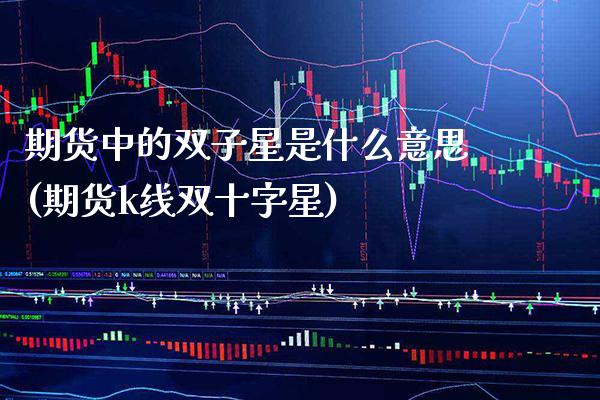 期货中的双子星是什么意思(期货k线双十字星) (https://www.njaxzs.com/) 期货行情 第1张