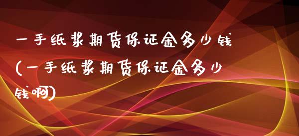 一手纸浆期货保证金多少钱(一手纸浆期货保证金多少钱啊) (https://www.njaxzs.com/) 期货直播间 第1张