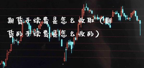期货手续费是怎么收取（期货的手续费是怎么收的） (https://www.njaxzs.com/) 期货直播间 第1张