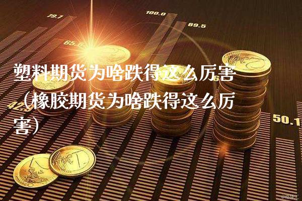 塑料期货为啥跌得这么厉害（橡胶期货为啥跌得这么厉害） (https://www.njaxzs.com/) 内盘期货 第1张