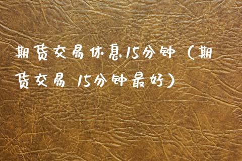 期货交易休息15分钟（期货交易 15分钟最好） (https://www.njaxzs.com/) 内盘期货 第1张