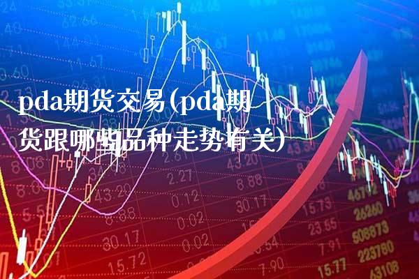 pda期货交易(pda期货跟哪些品种走势有关) (https://www.njaxzs.com/) 期货行情 第1张