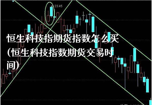 恒生科技指期货指数怎么买(恒生科技指数期货交易时间) (https://www.njaxzs.com/) 期货行情 第1张