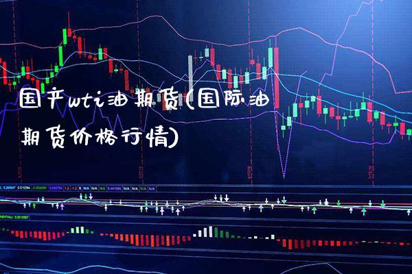 国产wti油期货(国际油期货价格行情) (https://www.njaxzs.com/) 期货直播间 第1张