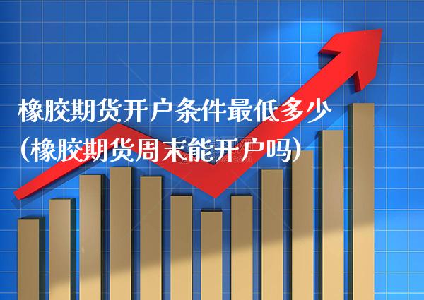 橡胶期货开户条件最低多少(橡胶期货周末能开户吗) (https://www.njaxzs.com/) 期货开户 第1张