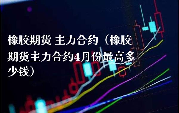 橡胶期货 主力合约（橡胶期货主力合约4月份最高多少钱） (https://www.njaxzs.com/) 期货行情 第1张