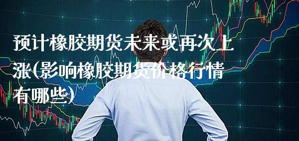 预计橡胶期货未来或再次上涨(影响橡胶期货价格行情有哪些) (https://www.njaxzs.com/) 期货行情 第1张