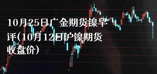 10月25日广金期货镍早评(10月12日沪镍期货收盘价) (https://www.njaxzs.com/) 期货行情 第1张