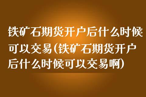 铁矿石期货开户后什么时候可以交易(铁矿石期货开户后什么时候可以交易啊) (https://www.njaxzs.com/) 期货行情 第1张
