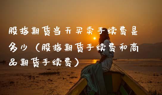 股指期货当天买卖手续费是多少（股指期货手续费和商品期货手续费） (https://www.njaxzs.com/) 期货行情 第1张