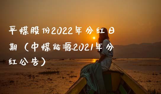平煤股份2022年分红日期（中煤能源2021年分红公告） (https://www.njaxzs.com/) 内盘期货 第1张