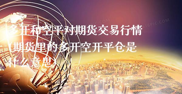 多开和空平对期货交易行情(期货里的多开空开平仓是什么意思) (https://www.njaxzs.com/) 期货行情 第1张