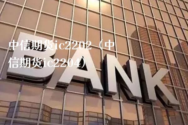 中信期货ic2202（中信期货ic2204） (https://www.njaxzs.com/) 期货开户 第1张