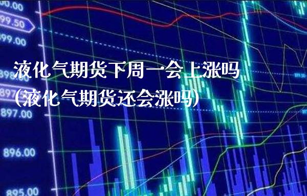 液化气期货下周一会上涨吗(液化气期货还会涨吗) (https://www.njaxzs.com/) 原油期货 第1张