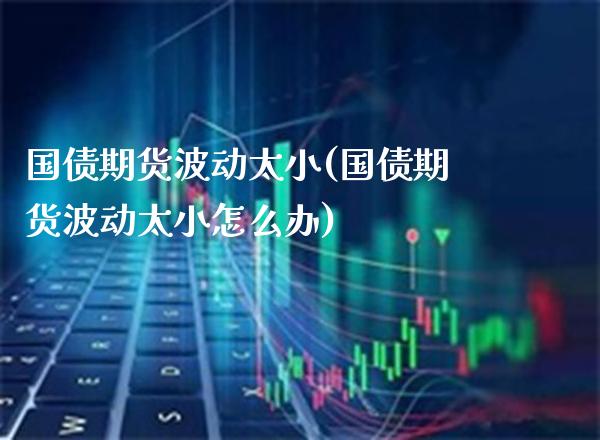 国债期货波动太小(国债期货波动太小怎么办) (https://www.njaxzs.com/) 期货行情 第1张