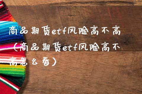 商品期货etf风险高不高（商品期货etf风险高不高怎么看） (https://www.njaxzs.com/) 期货行情 第1张